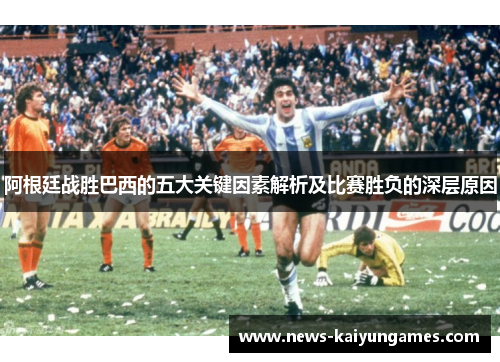 阿根廷战胜巴西的五大关键因素解析及比赛胜负的深层原因