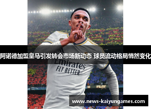 阿诺德加盟皇马引发转会市场新动态 球员流动格局悄然变化