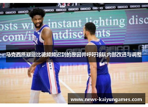 马克西质疑恩比德频频迟到的原因并呼吁球队内部改进与调整