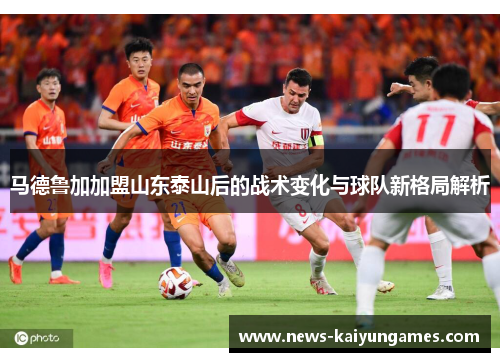 马德鲁加加盟山东泰山后的战术变化与球队新格局解析