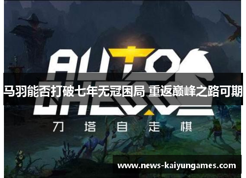 马羽能否打破七年无冠困局 重返巅峰之路可期