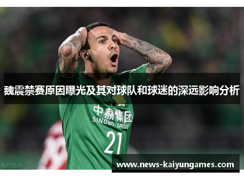 魏震禁赛原因曝光及其对球队和球迷的深远影响分析