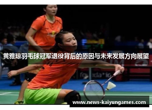 黄雅琼羽毛球冠军退役背后的原因与未来发展方向展望