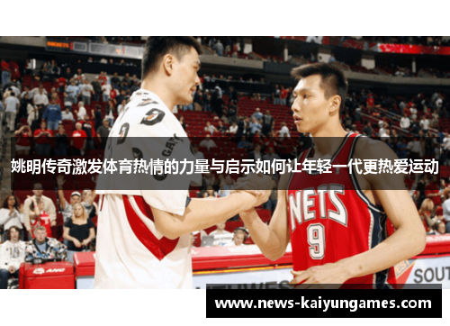 姚明传奇激发体育热情的力量与启示如何让年轻一代更热爱运动